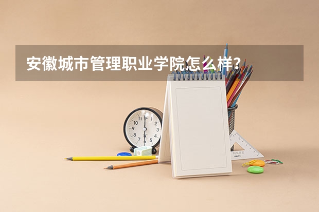 安徽城市管理职业学院怎么样？