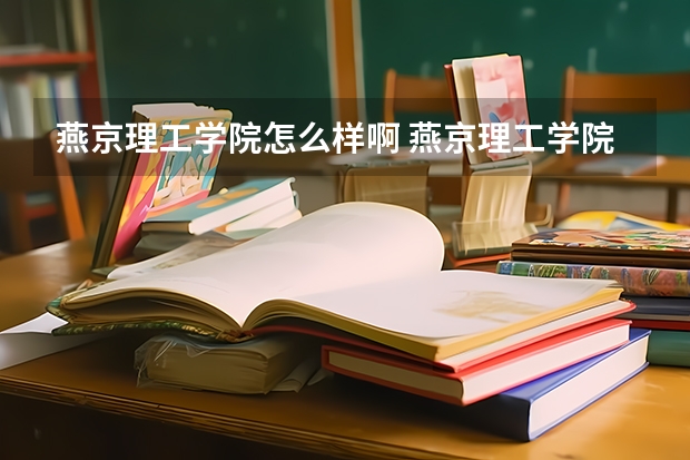 燕京理工学院怎么样啊 燕京理工学院怎么样知乎