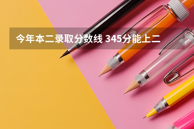 今年本二录取分数线 345分能上二本吗