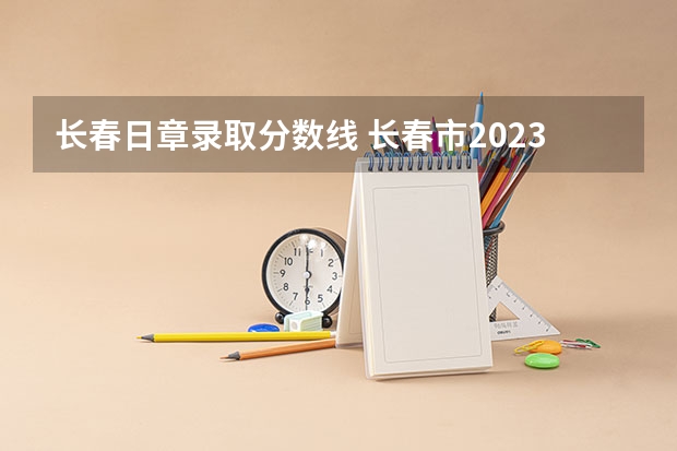 长春日章录取分数线 长春市2023年各个高中分数线