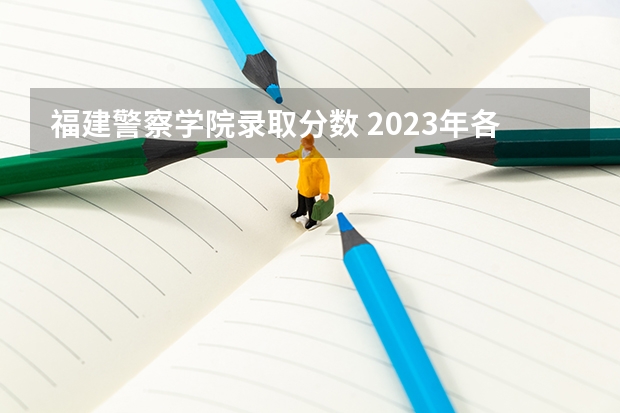 福建警察学院录取分数 2023年各省高考警察院校录取分数线一览表