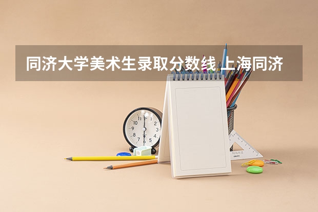 同济大学美术生录取分数线 上海同济大学2022年江苏考生的艺考分数线。