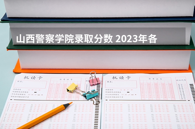 山西警察学院录取分数 2023年各省高考警察院校录取分数线一览表