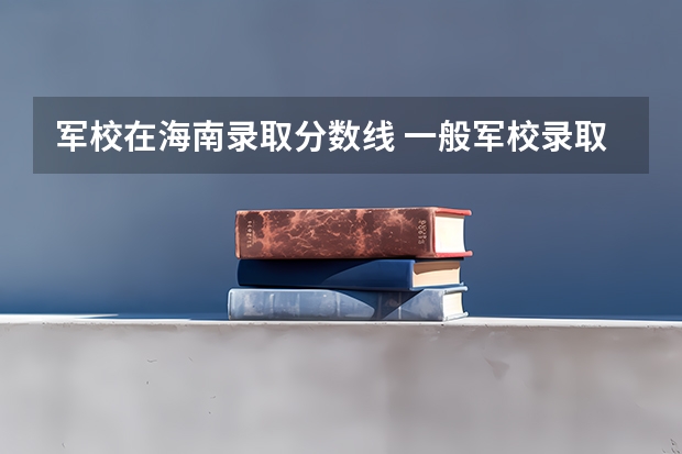 军校在海南录取分数线 一般军校录取分数线