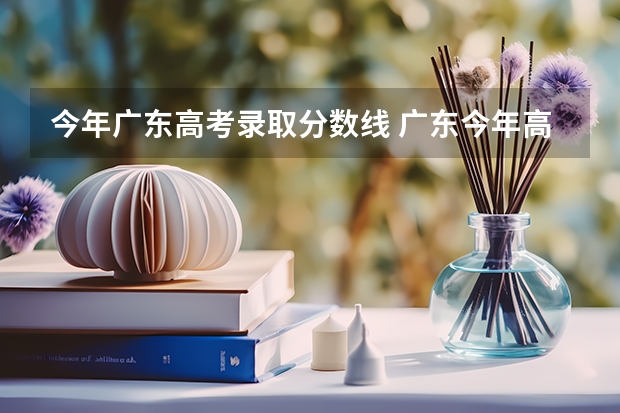 今年广东高考录取分数线 广东今年高考分数线公布