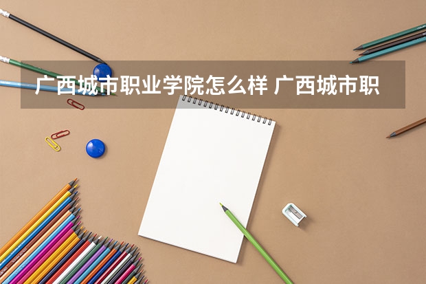 广西城市职业学院怎么样 广西城市职业大学是野鸡学校吗
