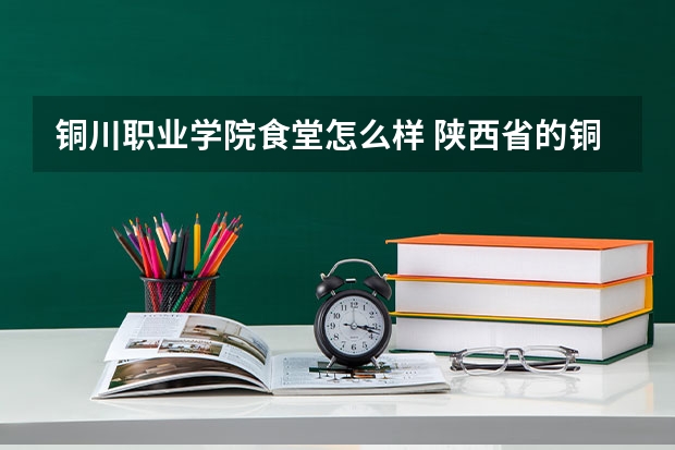 铜川职业学院食堂怎么样 陕西省的铜川职业技术学院怎么样