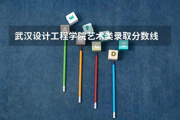 武汉设计工程学院艺术类录取分数线 武汉设计工程学院专升本分数