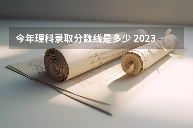 今年理科录取分数线是多少 2023年高考理科一本分数线是多少