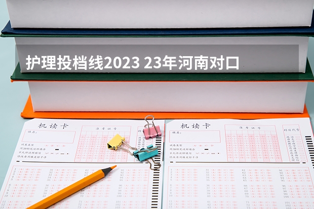 护理投档线2023 23年河南对口医学科投档线是多少