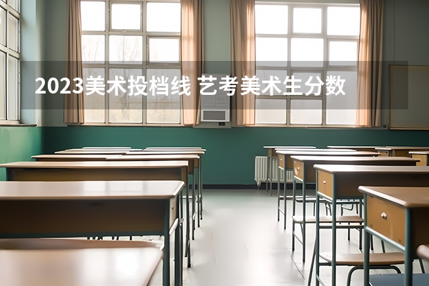 2023美术投档线 艺考美术生分数线2023