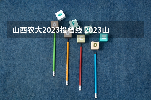山西农大2023投档线 2023山西高考提档线