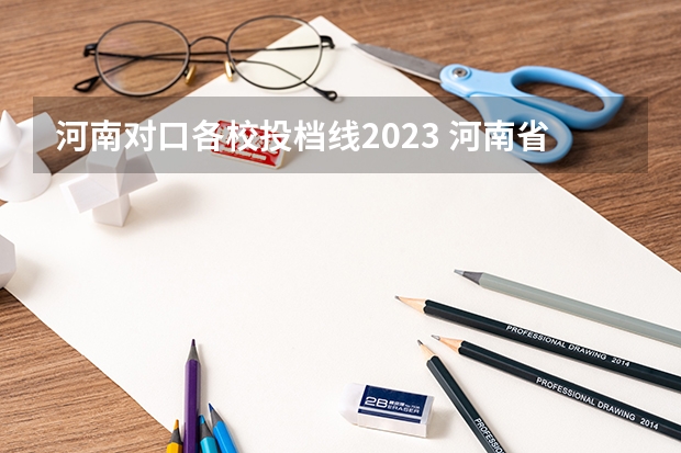河南对口各校投档线2023 河南省2023年高考投档线