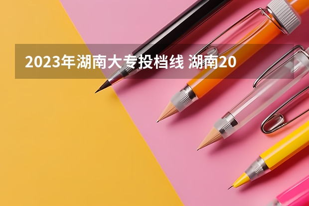 2023年湖南大专投档线 湖南2023专科分数线