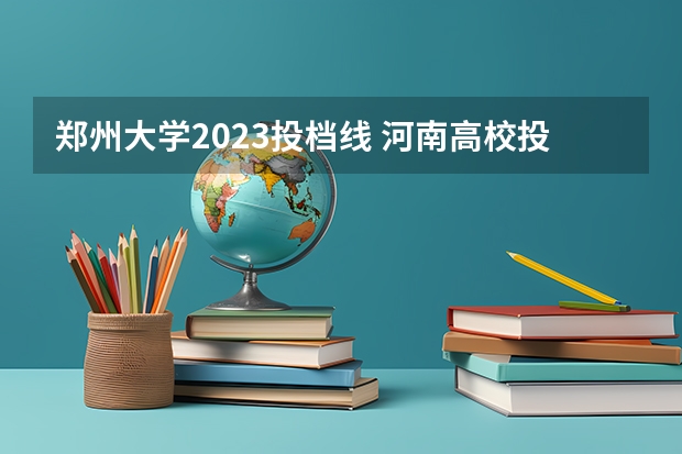郑州大学2023投档线 河南高校投档分数线2023