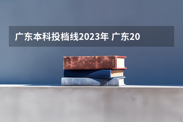 广东本科投档线2023年 广东2023本科投档线