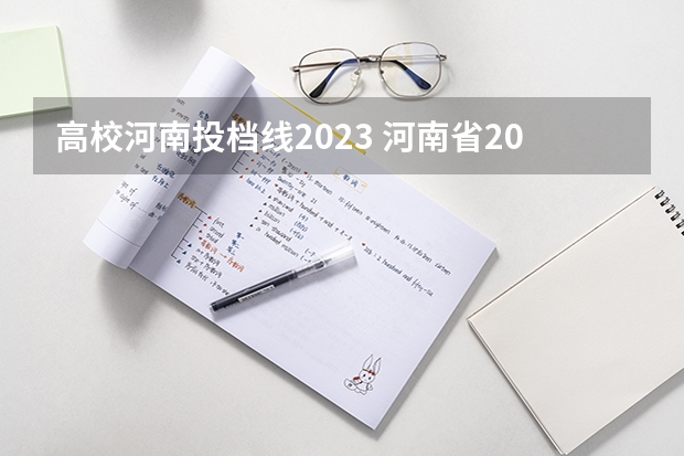高校河南投档线2023 河南省2023年高考各校投档线