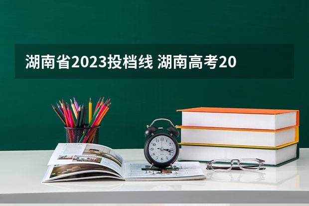 湖南省2023投档线 湖南高考2023投档线