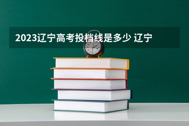 2023辽宁高考投档线是多少 辽宁高考分数线2023年