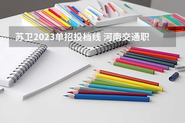 苏卫2023单招投档线 河南交通职业技术学院单招录取线是多少？