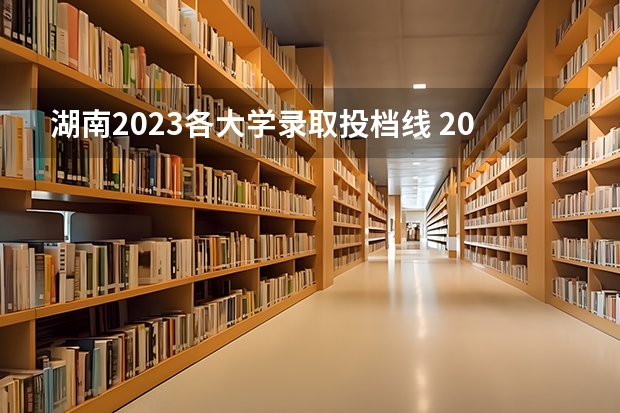 湖南2023各大学录取投档线 2023湖南各院校投档分数线