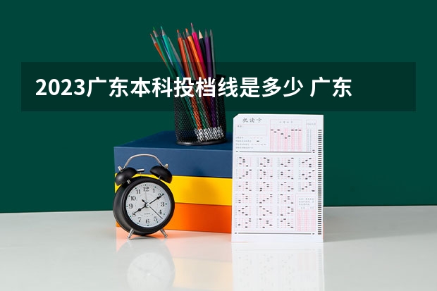 2023广东本科投档线是多少 广东2023年高考投档线