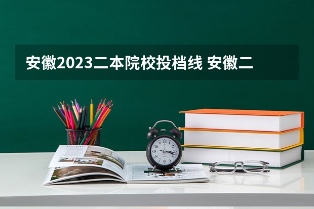 安徽2023二本院校投档线 安徽二本分数线2023