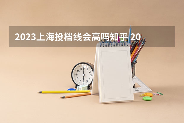 2023上海投档线会高吗知乎 2023上海各高校录取投档分数线