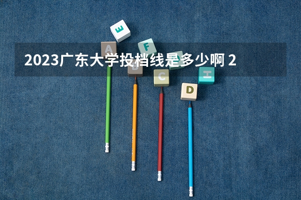 2023广东大学投档线是多少啊 2023广东一本分数线是多少