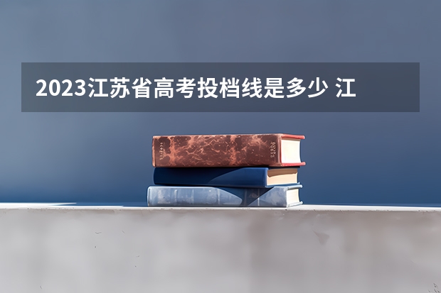 2023江苏省高考投档线是多少 江苏高校投档分数线2023
