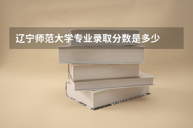 辽宁师范大学专业录取分数是多少