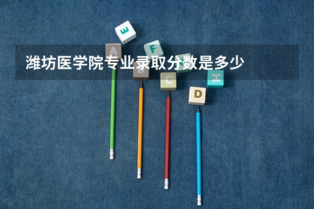 潍坊医学院专业录取分数是多少