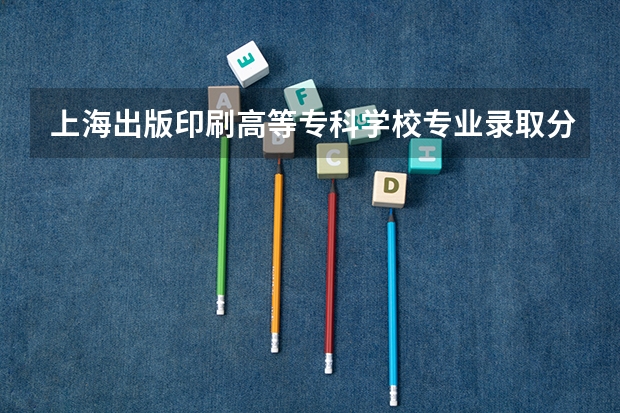 上海出版印刷高等专科学校专业录取分数是多少