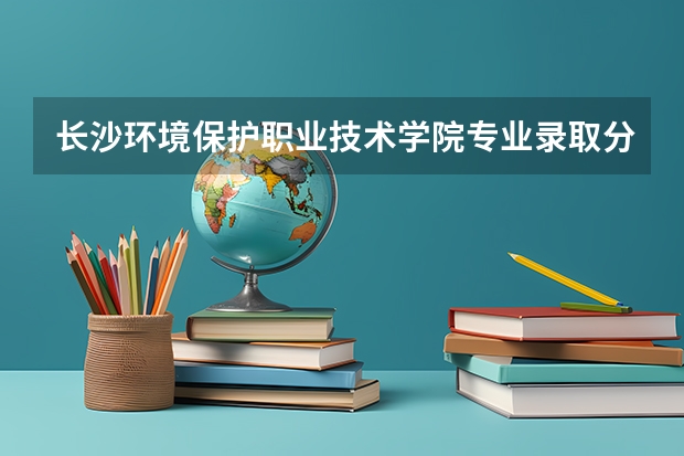 长沙环境保护职业技术学院专业录取分数是多少