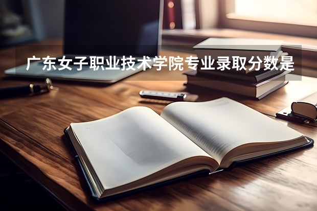 广东女子职业技术学院专业录取分数是多少