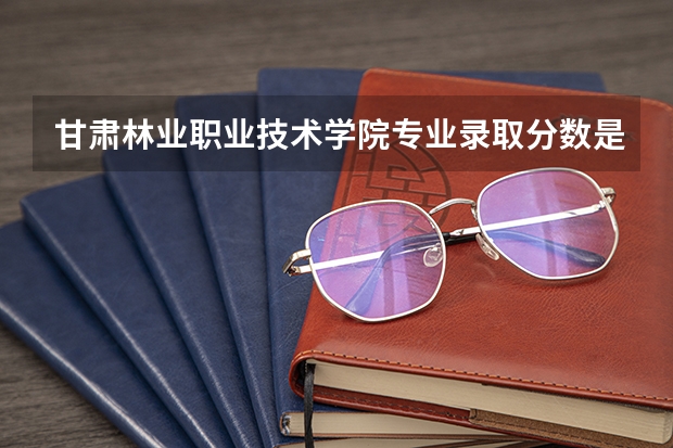 甘肃林业职业技术学院专业录取分数是多少