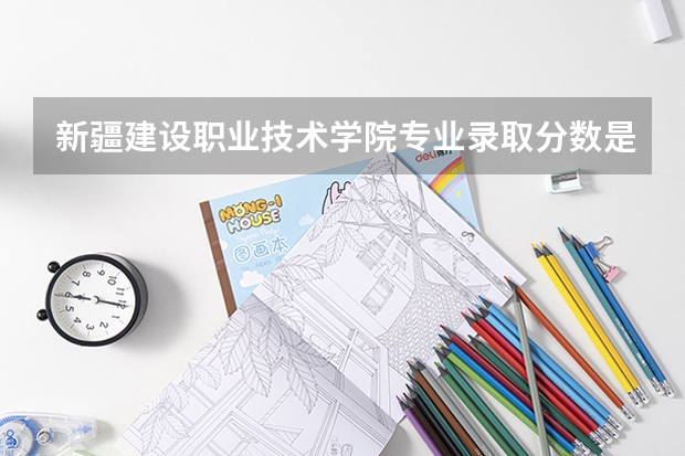 新疆建设职业技术学院专业录取分数是多少