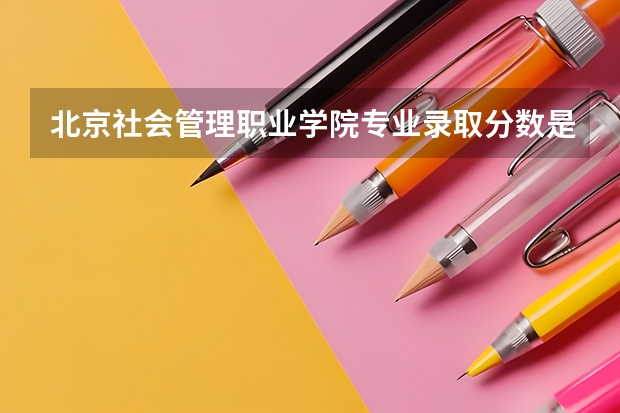 北京社会管理职业学院专业录取分数是多少