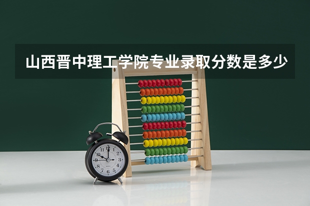 山西晋中理工学院专业录取分数是多少