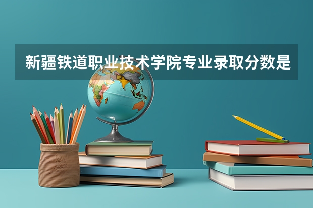 新疆铁道职业技术学院专业录取分数是多少