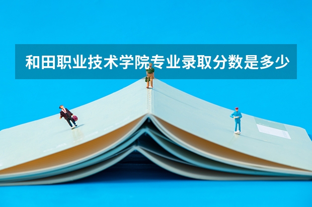 和田职业技术学院专业录取分数是多少