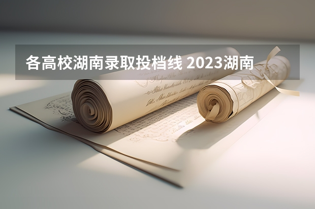 各高校湖南录取投档线 2023湖南各院校投档分数线