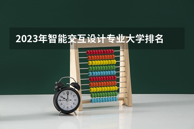 2023年智能交互设计专业大学排名情况怎么样