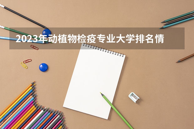 2023年动植物检疫专业大学排名情况怎么样