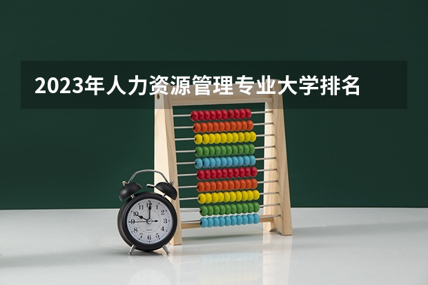 2023年人力资源管理专业大学排名情况怎么样