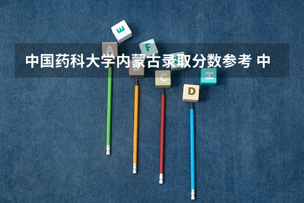 中国药科大学内蒙古录取分数参考 中国药科大学内蒙古招了多少人
