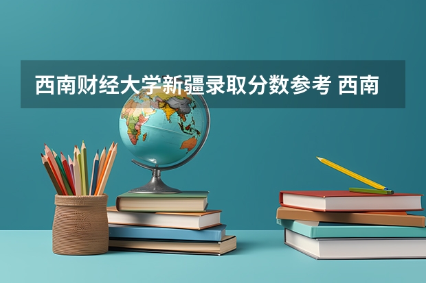 西南财经大学新疆录取分数参考 西南财经大学新疆招了多少人