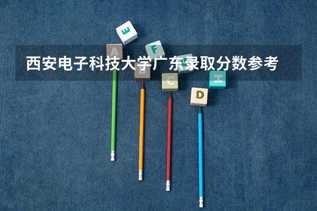 西安电子科技大学广东录取分数参考 西安电子科技大学广东招了多少人
