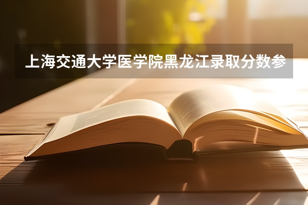 上海交通大学医学院黑龙江录取分数参考 上海交通大学医学院黑龙江招了多少人