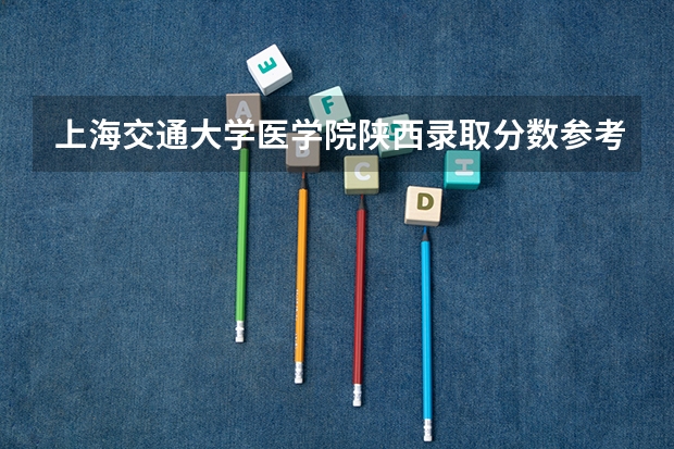 上海交通大学医学院陕西录取分数参考 上海交通大学医学院陕西招了多少人